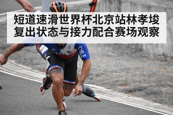 短道速滑世界杯北京站林孝埈复出状态与接力配合赛场观察